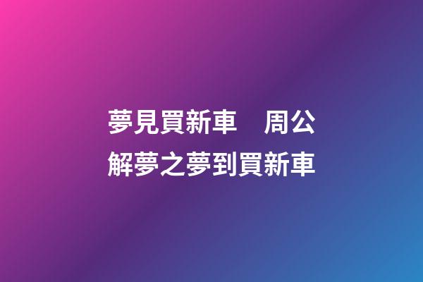 夢見買新車　周公解夢之夢到買新車